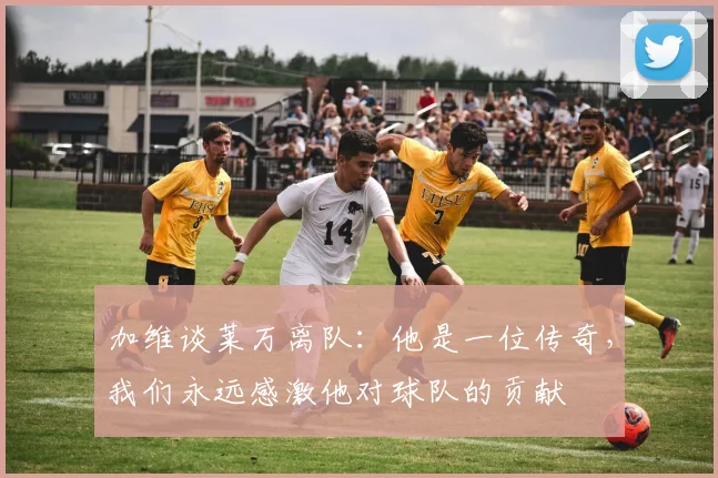 加维谈莱万离队：他是一位传奇，我们永远感激他对球队的贡献