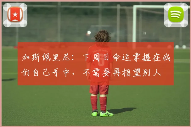 加斯佩里尼：下周日命运掌握在我们自己手中，不需要再指望别人